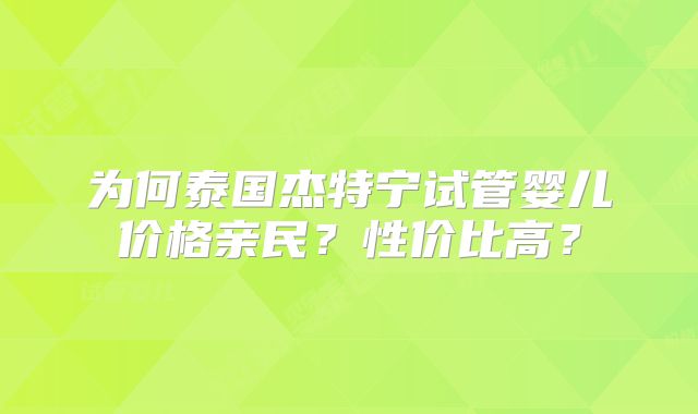 为何泰国杰特宁试管婴儿价格亲民？性价比高？
