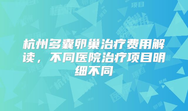 杭州多囊卵巢治疗费用解读,不同医院治疗项目明细不同