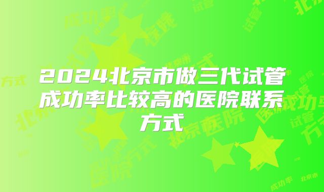 2024北京市做三代试管成功率比较高的医院联系方式