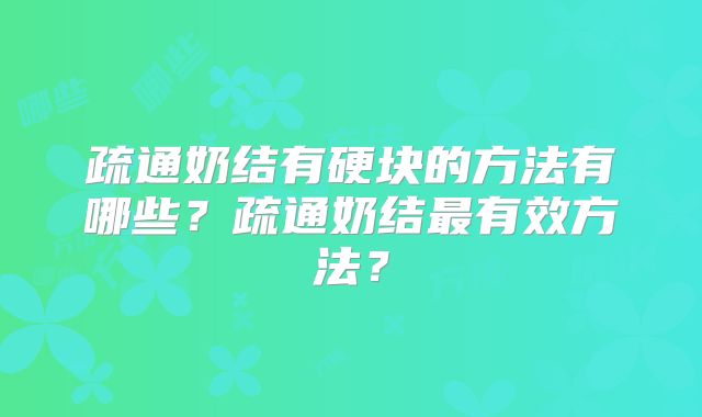 疏通奶结有硬块的方法有哪些？疏通奶结最有效方法？