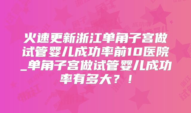 火速更新浙江单角子宫做试管婴儿成功率前10医院_单角子宫做试管婴儿成功率有多大？！