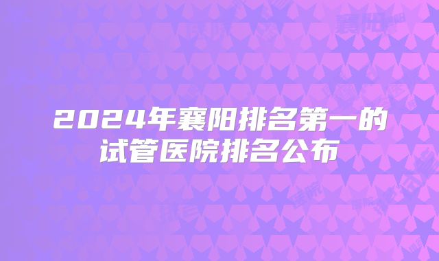 2024年襄阳排名第一的试管医院排名公布