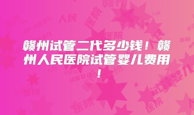 赣州试管二代多少钱！赣州人民医院试管婴儿费用！