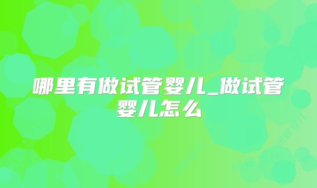 哪里有做试管婴儿_做试管婴儿怎么