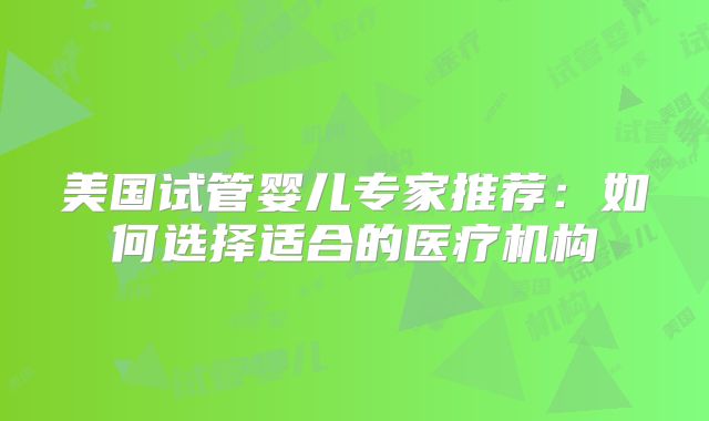 美国试管婴儿专家推荐:如何选择适合的医疗机构