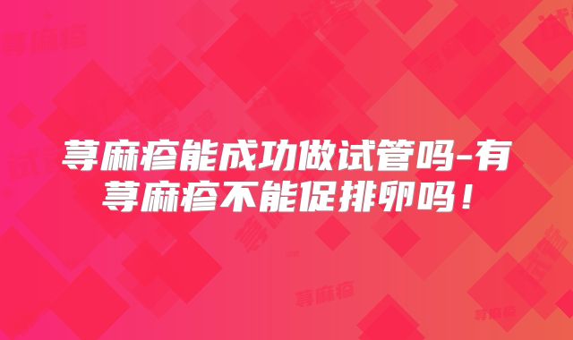 荨麻疹能成功做试管吗-有荨麻疹不能促排卵吗！