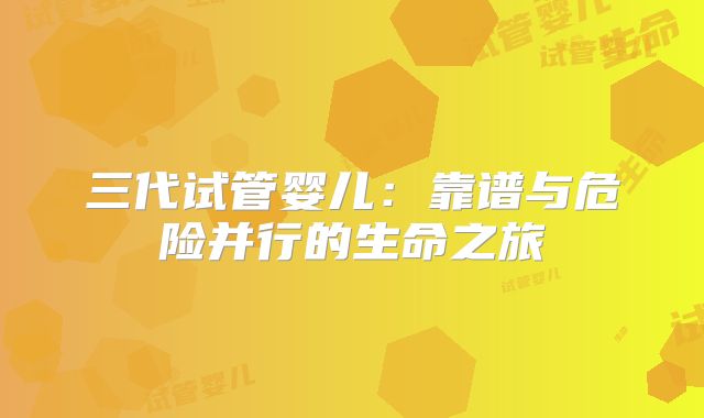 三代试管婴儿：靠谱与危险并行的生命之旅