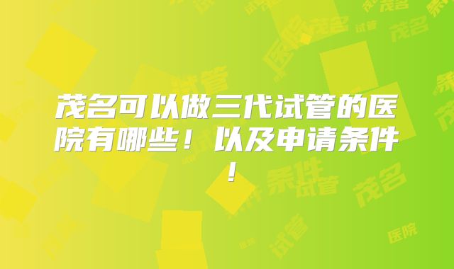 茂名可以做三代试管的医院有哪些！以及申请条件！