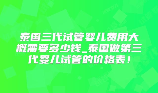 泰国三代试管婴儿费用大概需要多少钱_泰国做第三代婴儿试管的价格表！