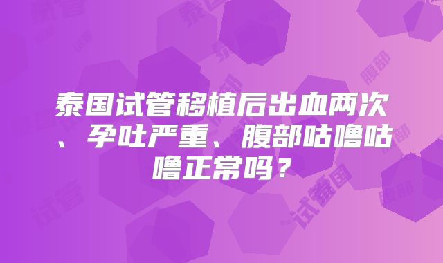 泰国试管移植后出血两次、孕吐严重、腹部咕噜咕噜正常吗？