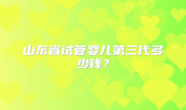 山东省试管婴儿第三代多少钱？