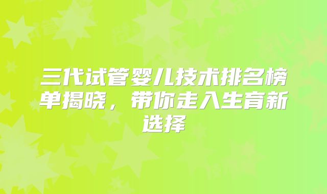 三代试管婴儿技术排名榜单揭晓，带你走入生育新选择