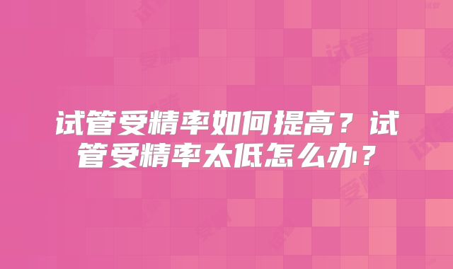 试管受精率如何提高？试管受精率太低怎么办？