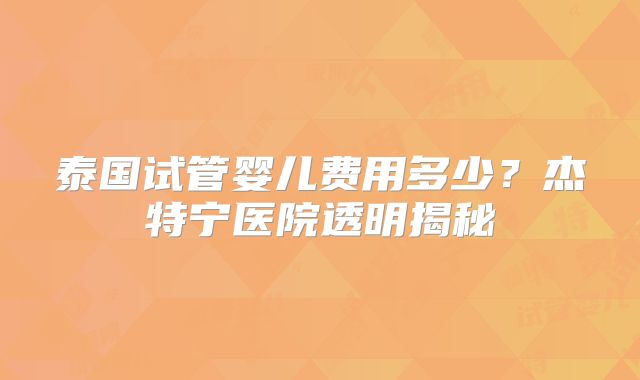 泰国试管婴儿费用多少？杰特宁医院透明揭秘