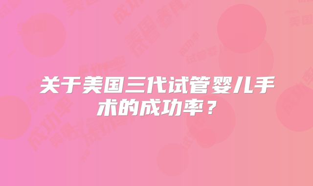 关于美国三代试管婴儿手术的成功率?
