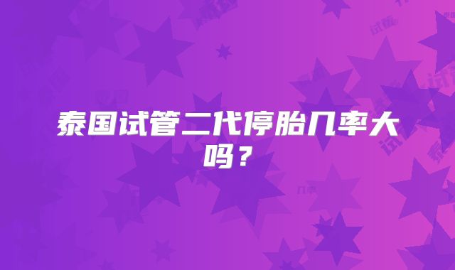 泰国试管二代停胎几率大吗？