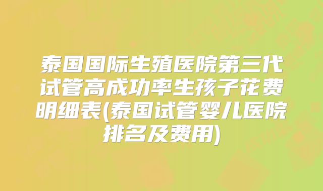 泰国国际生殖医院第三代试管高成功率生孩子花费明细表(泰国试管婴儿医院排名及费用)