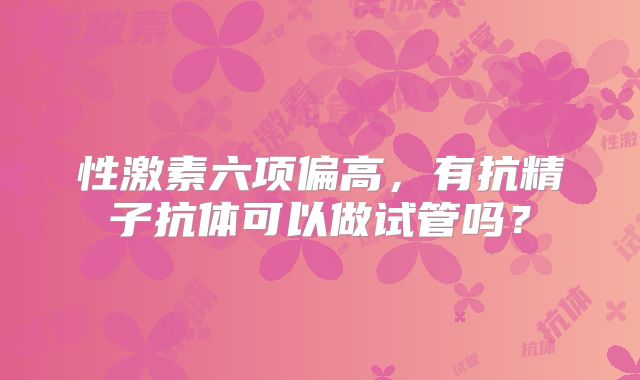 性激素六项偏高,有抗精子抗体可以做试管吗?