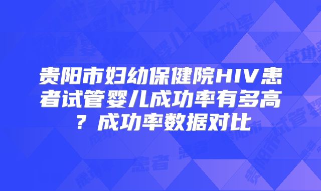 贵阳市妇幼保健院HIV患者试管婴儿成功率有多高?成功率数据对比