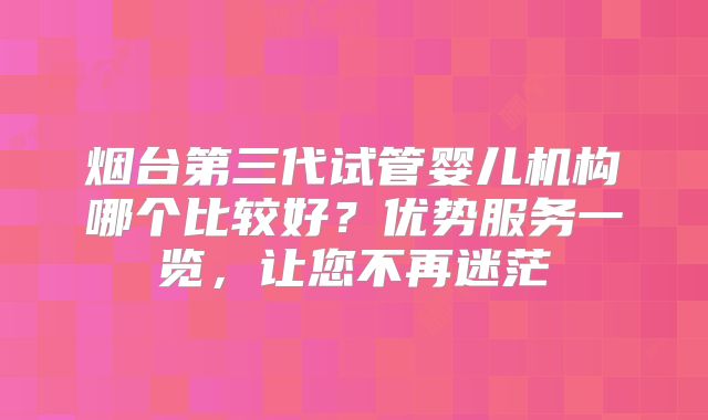 烟台第三代试管婴儿机构哪个比较好？优势服务一览，让您不再迷茫