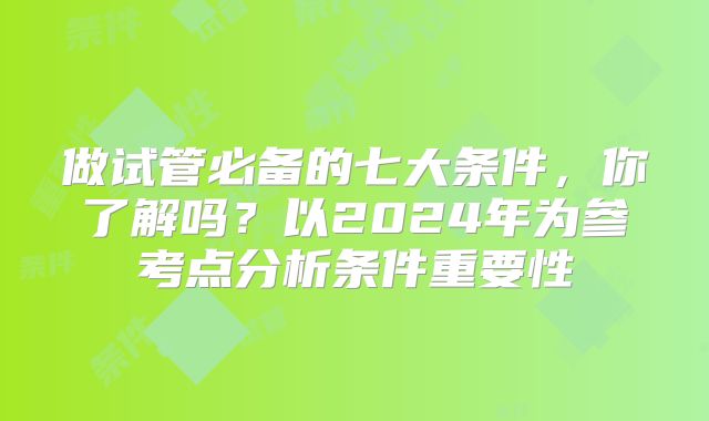 做试管必备的七大条件，你了解吗？以2024年为参考点分析条件重要性