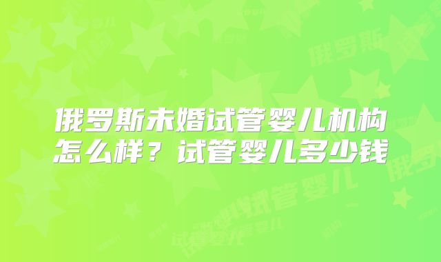 俄罗斯未婚试管婴儿机构怎么样？试管婴儿多少钱