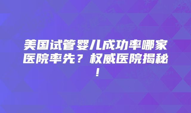 美国试管婴儿成功率哪家医院率先?权威医院揭秘!