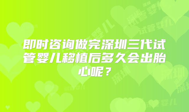 即时咨询做完深圳三代试管婴儿移植后多久会出胎心呢？