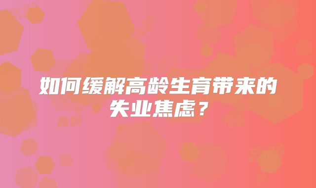 如何缓解高龄生育带来的失业焦虑？