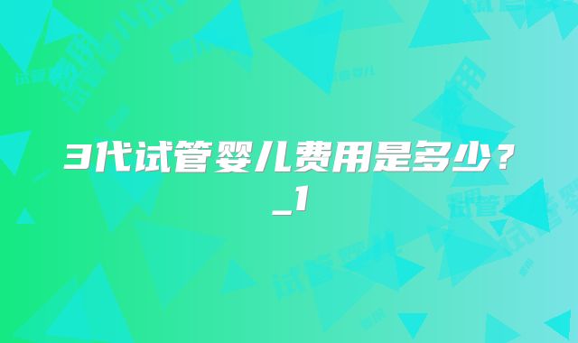 3代试管婴儿费用是多少？_1