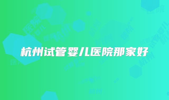 杭州试管婴儿医院那家好