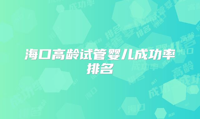 海口高龄试管婴儿成功率排名
