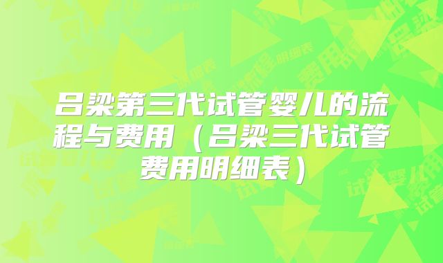 吕梁第三代试管婴儿的流程与费用（吕梁三代试管费用明细表）