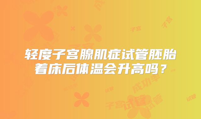 轻度子宫腺肌症试管胚胎着床后体温会升高吗?
