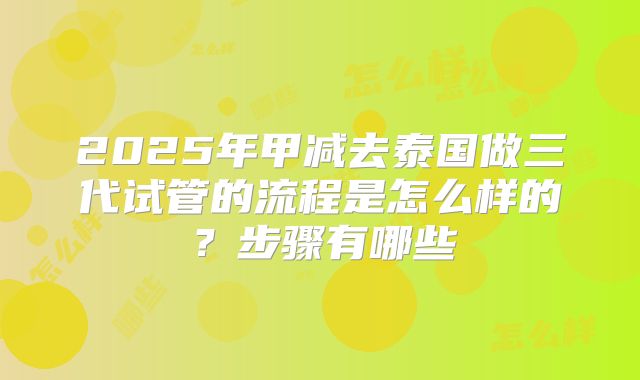 2025年甲减去泰国做三代试管的流程是怎么样的？步骤有哪些