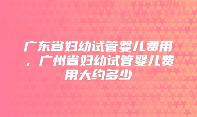广东省妇幼试管婴儿费用,广州省妇幼试管婴儿费用大约多少