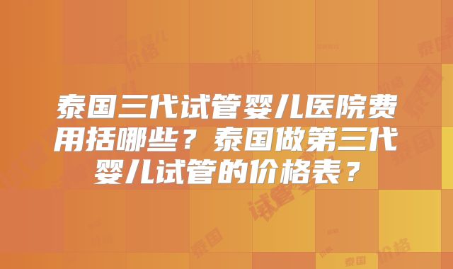 泰国三代试管婴儿医院费用括哪些？泰国做第三代婴儿试管的价格表？