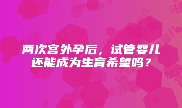 两次宫外孕后，试管婴儿还能成为生育希望吗？