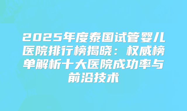 2025年度泰国试管婴儿医院排行榜揭晓：权威榜单解析十大医院成功率与前沿技术