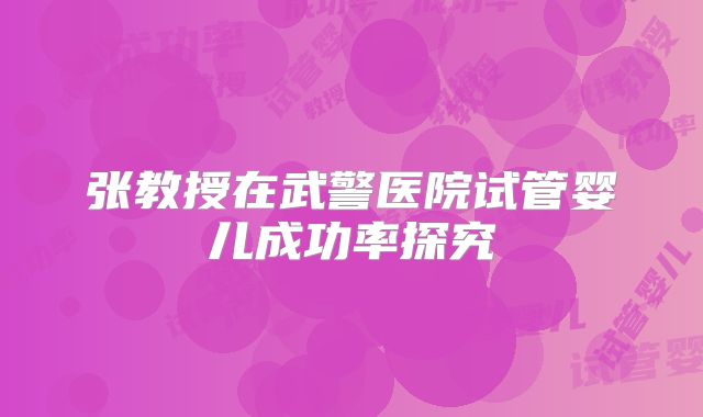 张教授在武警医院试管婴儿成功率探究