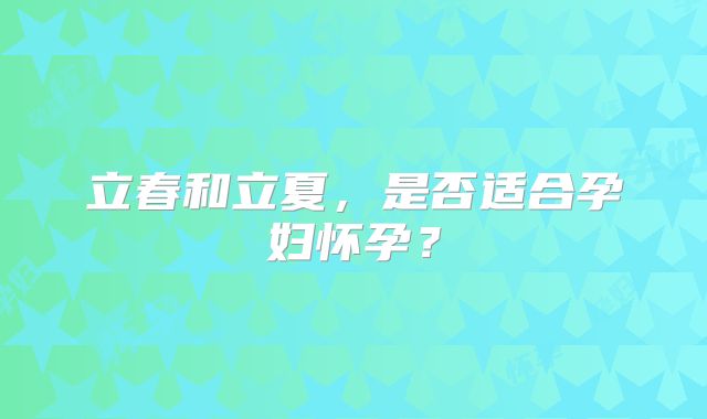 立春和立夏，是否适合孕妇怀孕？