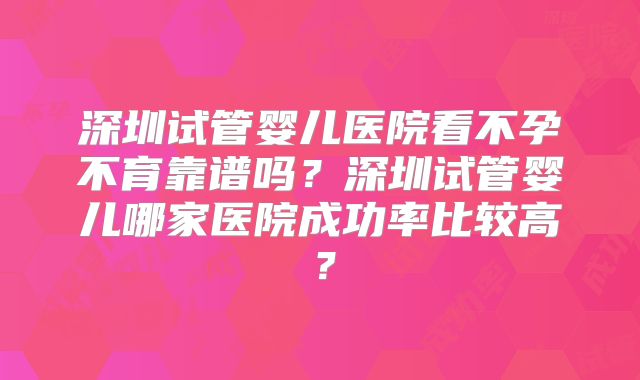 深圳试管婴儿医院看不孕不育靠谱吗？深圳试管婴儿哪家医院成功率比较高？