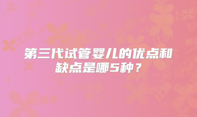 第三代试管婴儿的优点和缺点是哪5种?