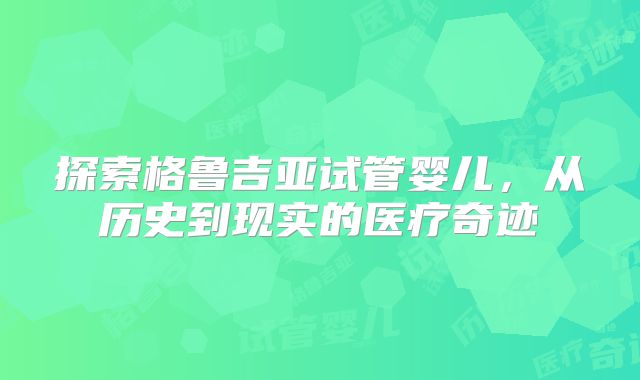 探索格鲁吉亚试管婴儿,从历史到现实的医疗奇迹