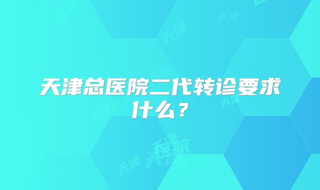 天津总医院二代转诊要求什么？
