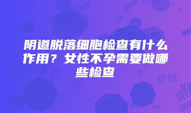 阴道脱落细胞检查有什么作用?女性不孕需要做哪些检查