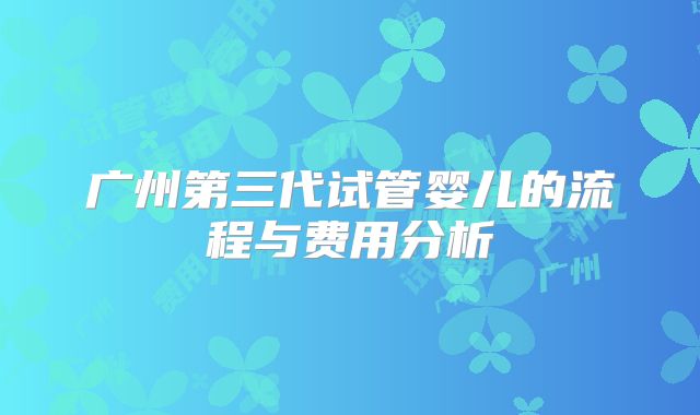 广州第三代试管婴儿的流程与费用分析