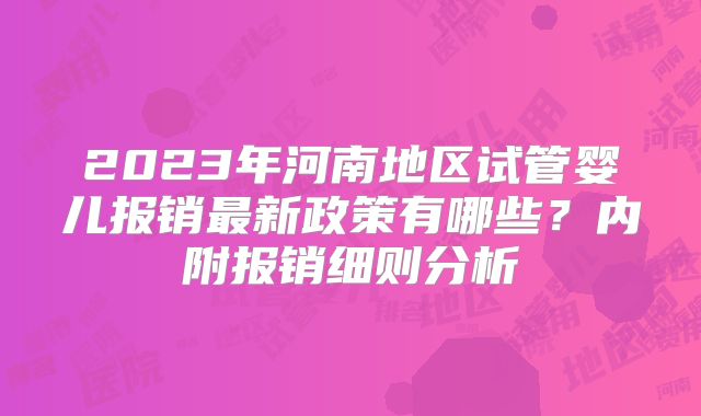 2023年河南地区试管婴儿报销最新政策有哪些？内附报销细则分析