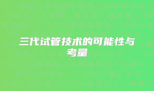 三代试管技术的可能性与考量