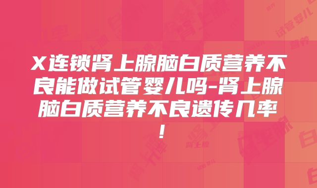 X连锁肾上腺脑白质营养不良能做试管婴儿吗-肾上腺脑白质营养不良遗传几率!